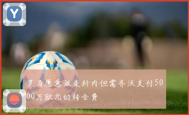 罗马愿意放走科内但需齐沃支付5000万欧元的转会费