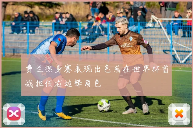 费兰热身赛表现出色或在世界杯首战担任右边锋角色