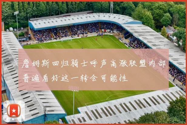 詹姆斯回归骑士呼声高涨联盟内部普遍看好这一转会可能性