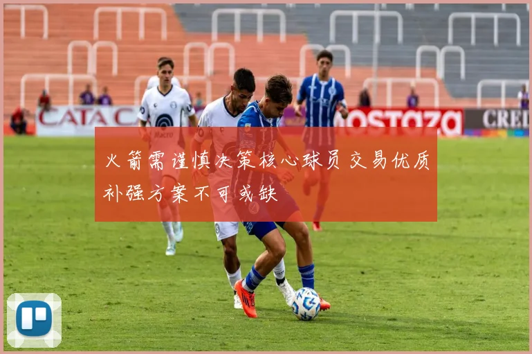 火箭需谨慎决策核心球员交易优质补强方案不可或缺