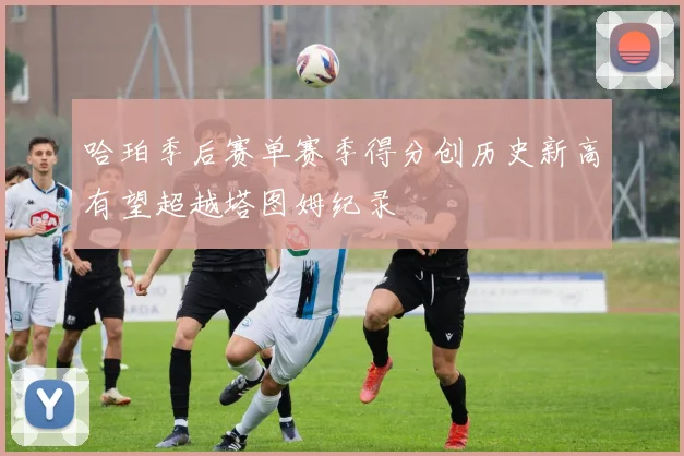 哈珀季后赛单赛季得分创历史新高有望超越塔图姆纪录