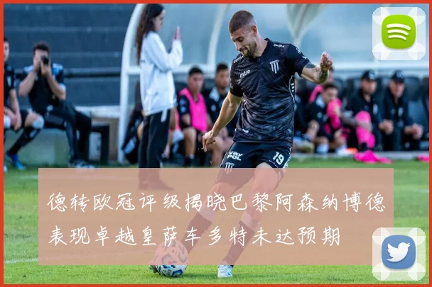 德转欧冠评级揭晓巴黎阿森纳博德表现卓越皇萨车多特未达预期