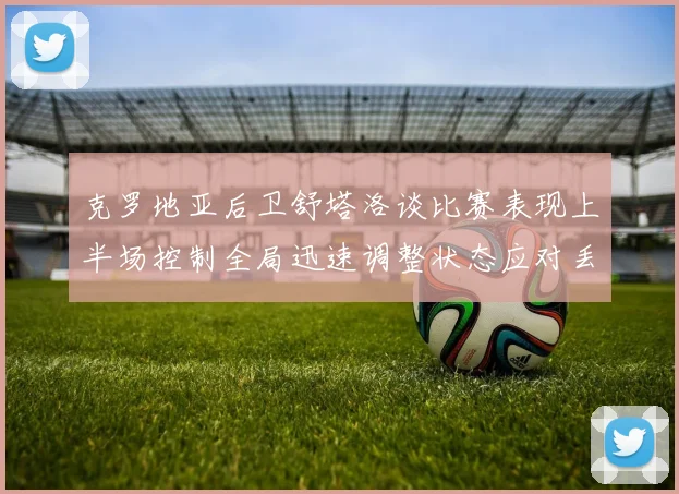 克罗地亚后卫舒塔洛谈比赛表现上半场控制全局迅速调整状态应对丢球