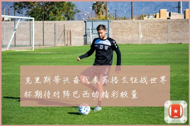 克里斯蒂兴奋代表苏格兰征战世界杯期待对阵巴西的精彩较量