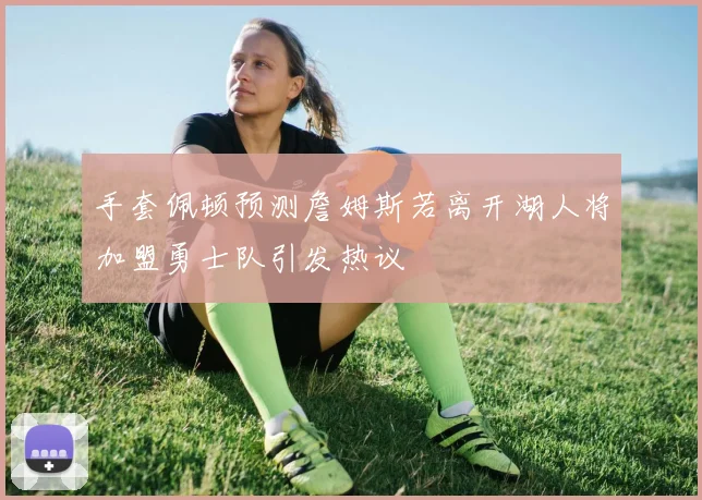 手套佩顿预测詹姆斯若离开湖人将加盟勇士队引发热议