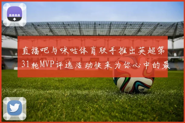直播吧与咪咕体育联手推出英超第31轮MVP评选活动快来为你心中的最佳球员投票