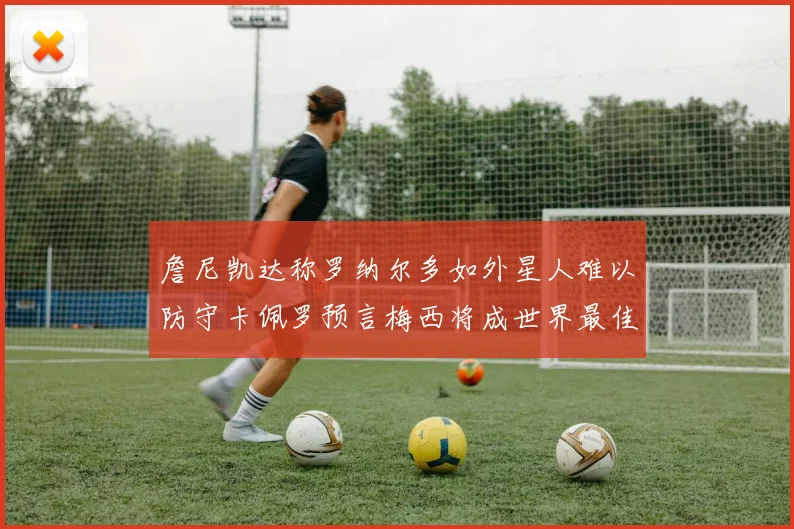 詹尼凯达称罗纳尔多如外星人难以防守卡佩罗预言梅西将成世界最佳