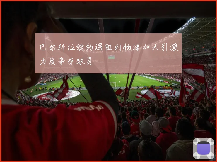 巴尔科拉续约遇阻利物浦加大引援力度争夺球员