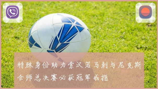 特殊身份助力索汉若马刺与尼克斯会师总决赛必获冠军戒指