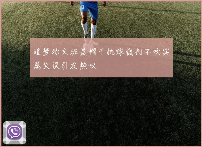 追梦称文班盖帽干扰球裁判不吹实属失误引发热议