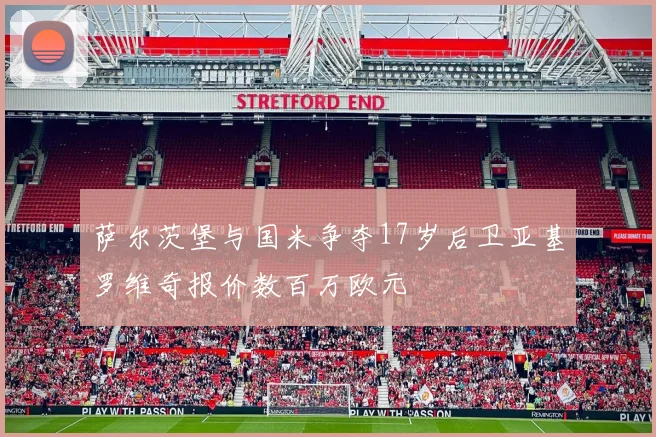 萨尔茨堡与国米争夺17岁后卫亚基罗维奇报价数百万欧元