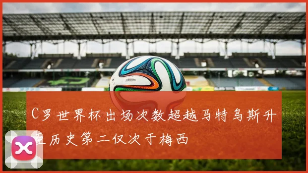 C罗世界杯出场次数超越马特乌斯升至历史第二仅次于梅西