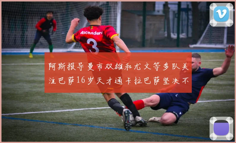 阿斯报导曼市双雄和尤文等多队关注巴萨16岁天才通卡拉巴萨坚决不放人
