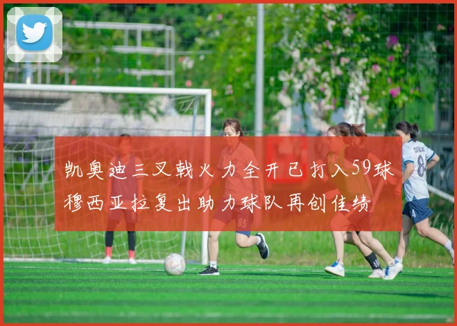 凯奥迪三叉戟火力全开已打入59球穆西亚拉复出助力球队再创佳绩