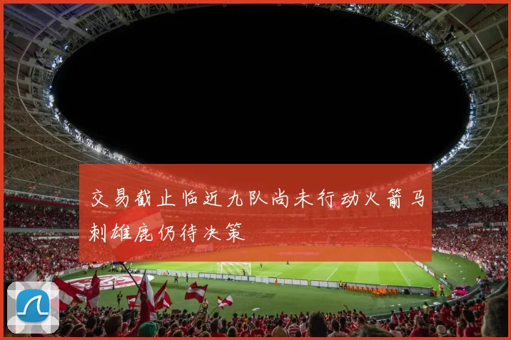 交易截止临近九队尚未行动火箭马刺雄鹿仍待决策